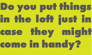Do you put things in the loft just in case they might come in handy? 