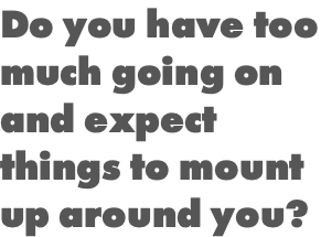 Do you have too much going on and expect things to mount up around you? 